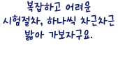 복잡하고 어려운 시험절차, 하나씩 차근차근 밟아 가보자구요.