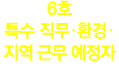 6호 특수 직무·환경·지역 근무 예정자 